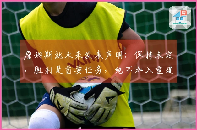 詹姆斯就未来发表声明：保持未定，胜利是首要任务，绝不加入重建球队